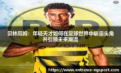 贝林厄姆：年轻天才如何在足球世界中崭露头角并引领未来潮流