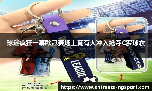 球迷疯狂一幕欧冠赛场上竟有人冲入抢夺C罗球衣