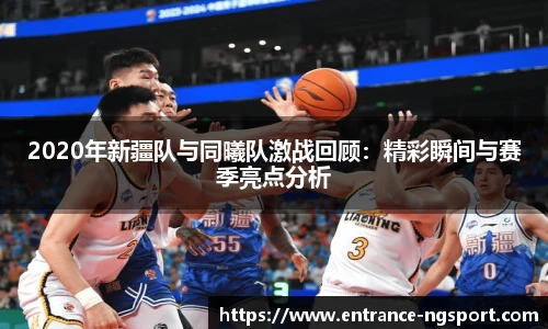 2020年新疆队与同曦队激战回顾：精彩瞬间与赛季亮点分析