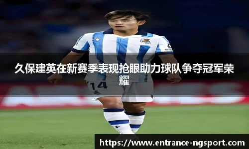 久保建英在新赛季表现抢眼助力球队争夺冠军荣耀