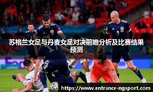 苏格兰女足与丹麦女足对决前瞻分析及比赛结果预测