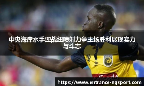 中央海岸水手迎战纽喷射力争主场胜利展现实力与斗志