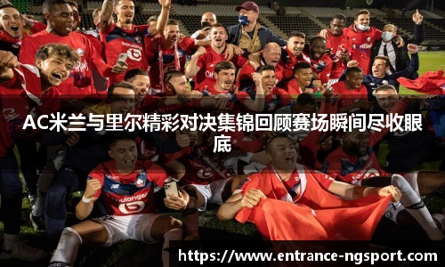 AC米兰与里尔精彩对决集锦回顾赛场瞬间尽收眼底