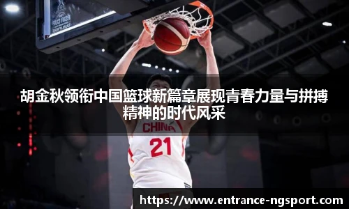 胡金秋领衔中国篮球新篇章展现青春力量与拼搏精神的时代风采