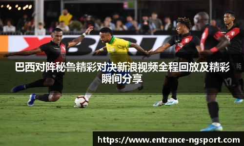 巴西对阵秘鲁精彩对决新浪视频全程回放及精彩瞬间分享