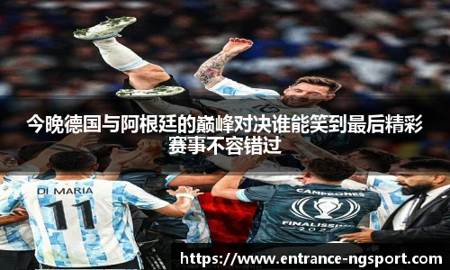 今晚德国与阿根廷的巅峰对决谁能笑到最后精彩赛事不容错过