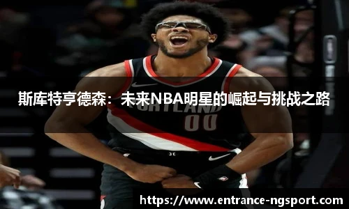 斯库特亨德森：未来NBA明星的崛起与挑战之路