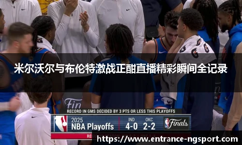 米尔沃尔与布伦特激战正酣直播精彩瞬间全记录